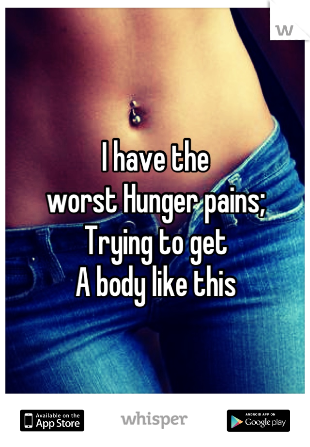 I have the 
worst Hunger pains;
Trying to get 
A body like this
