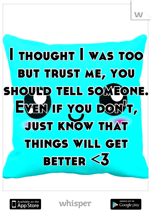 I thought I was too but trust me, you should tell someone. Even if you don't, just know that things will get better <3