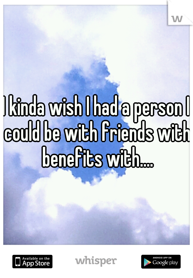 I kinda wish I had a person I could be with friends with benefits with....