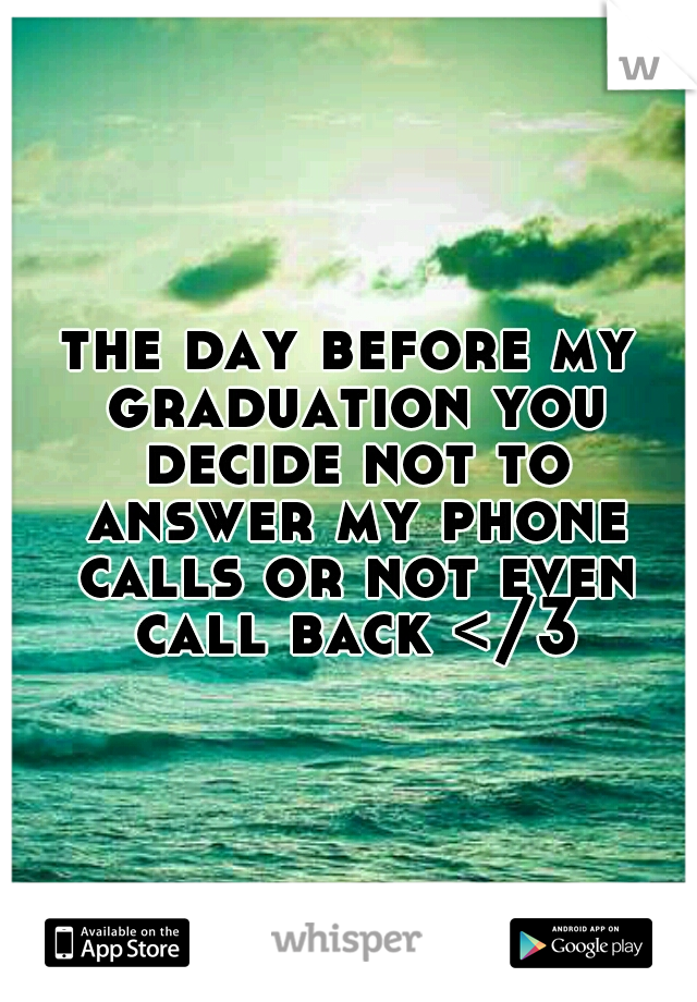 the day before my graduation you decide not to answer my phone calls or not even call back </3