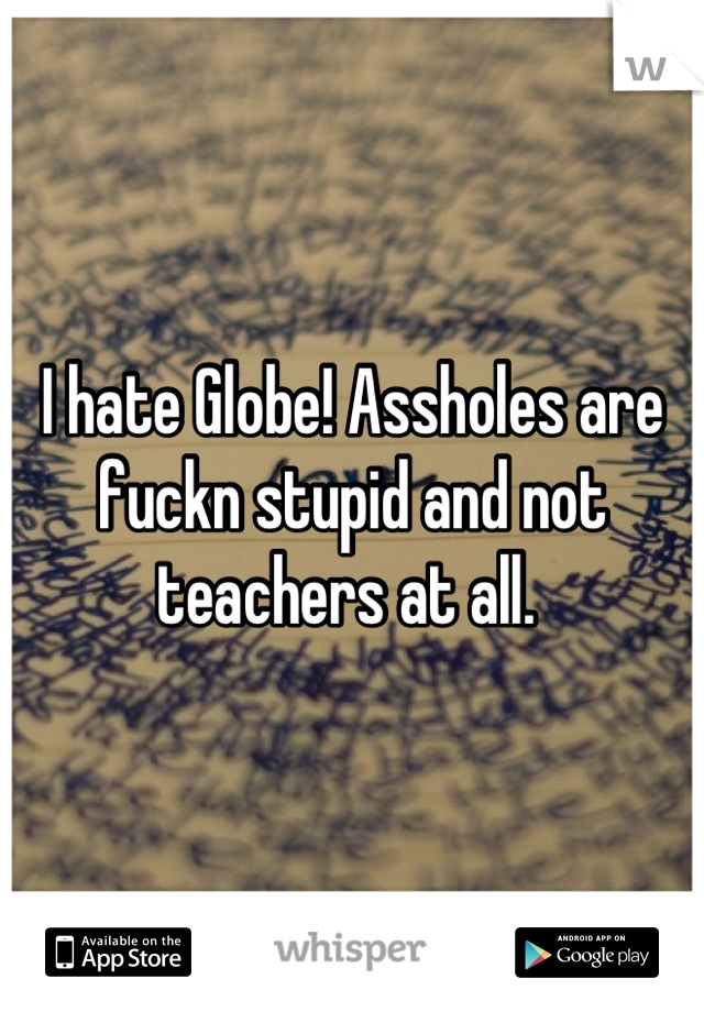 I hate Globe! Assholes are fuckn stupid and not teachers at all. 