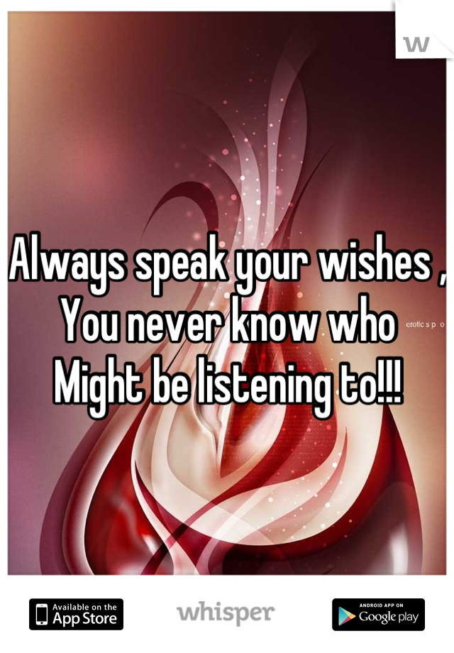 Always speak your wishes ,
You never know who 
Might be listening to!!!