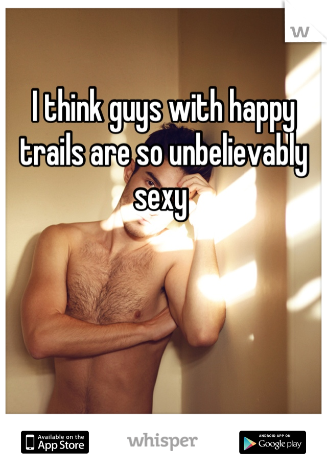 I think guys with happy trails are so unbelievably sexy 