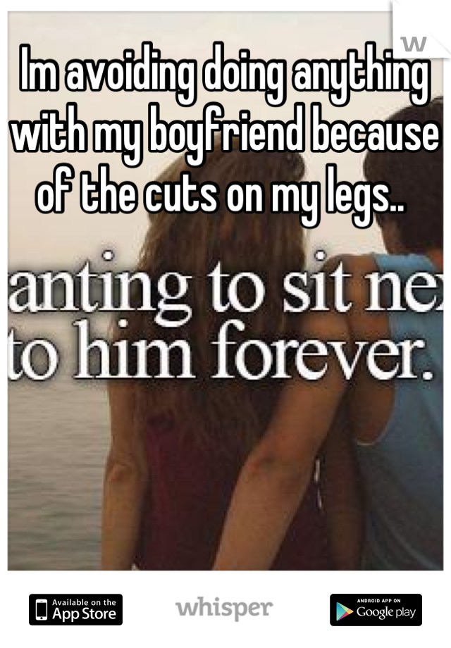 Im avoiding doing anything with my boyfriend because of the cuts on my legs.. 