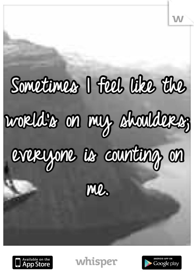 Sometimes I feel like the world's on my shoulders; everyone is counting on me.