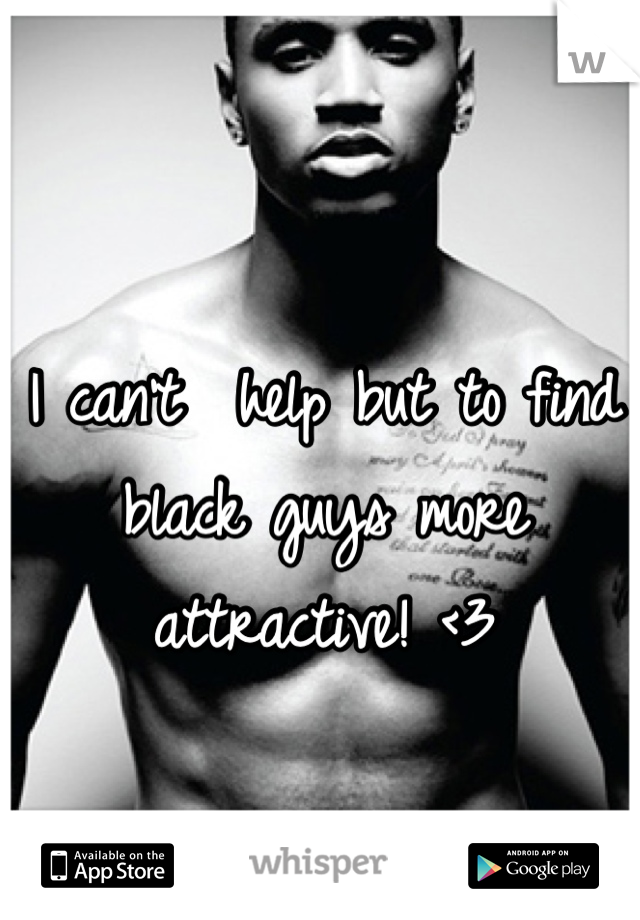 I can't  help but to find black guys more attractive! <3