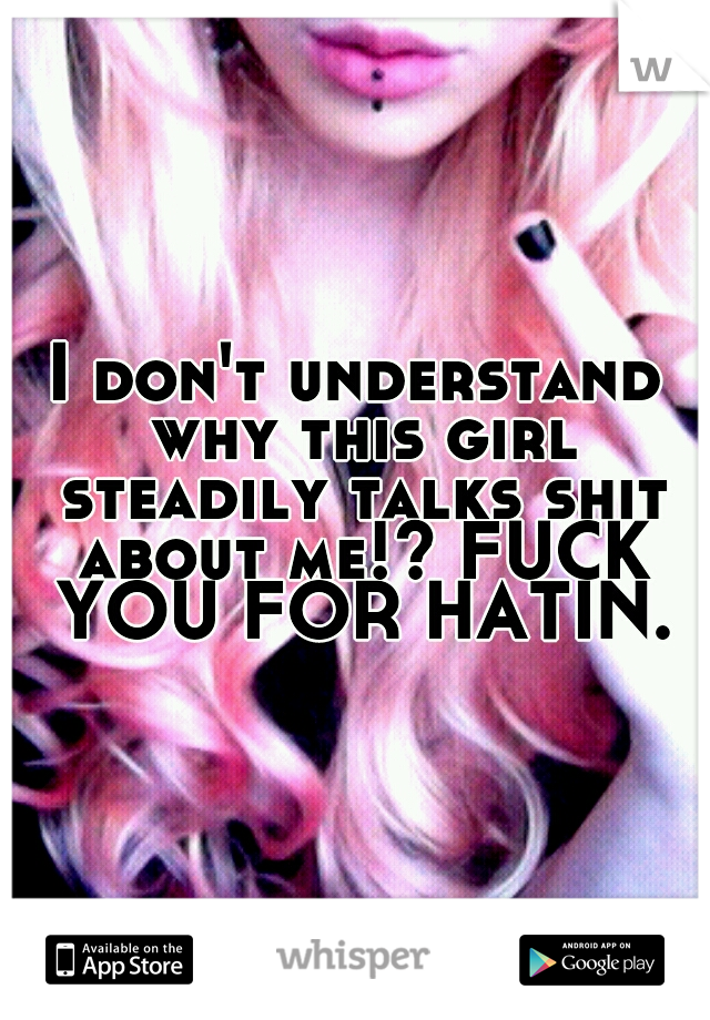 I don't understand why this girl steadily talks shit about me!? FUCK YOU FOR HATIN.