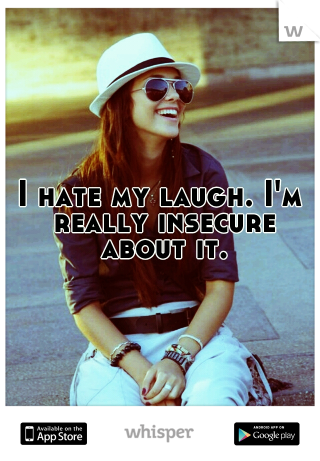 I hate my laugh. I'm really insecure about it.