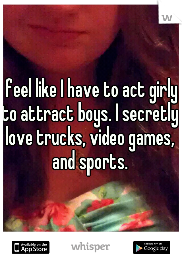 I feel like I have to act girly to attract boys. I secretly love trucks, video games, and sports.