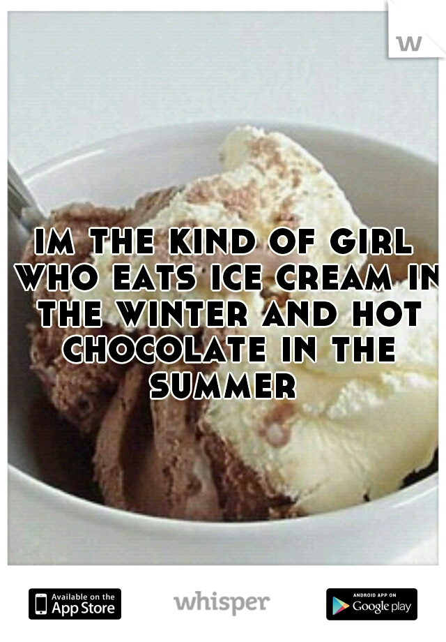 im the kind of girl who eats ice cream in the winter and hot chocolate in the summer 