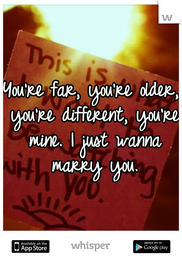 You're far, you're older, you're different, you're mine. I just wanna marry you.