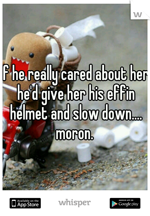 If he really cared about her he'd give her his effin helmet and slow down.... moron. 
