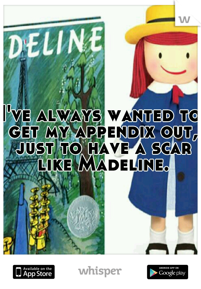 I've always wanted to get my appendix out, just to have a scar like Madeline.