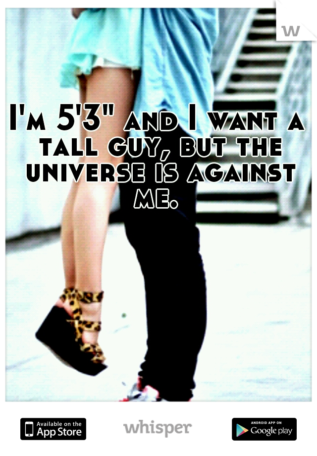 I'm 5'3" and I want a tall guy, but the universe is against me. 