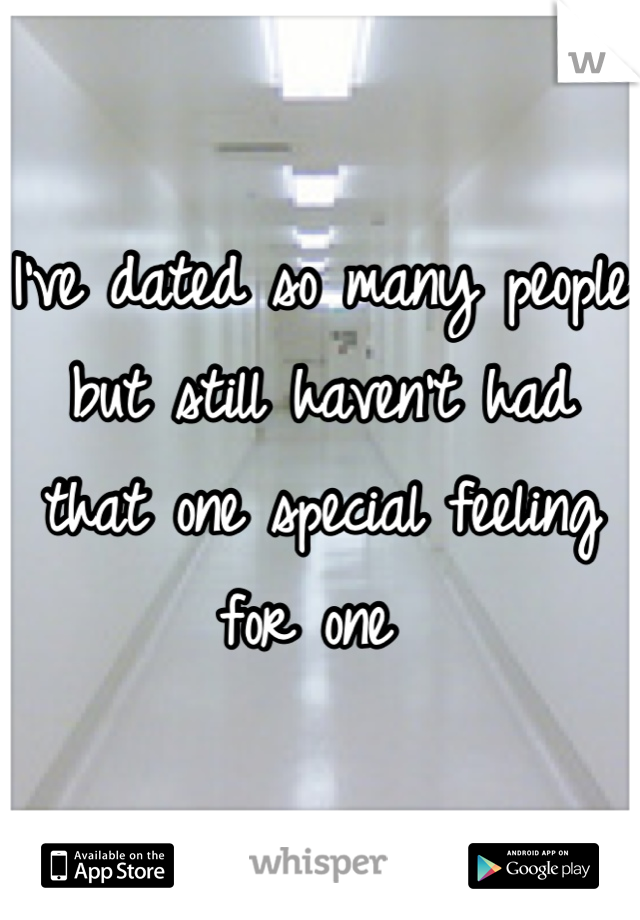 I've dated so many people but still haven't had that one special feeling for one 
