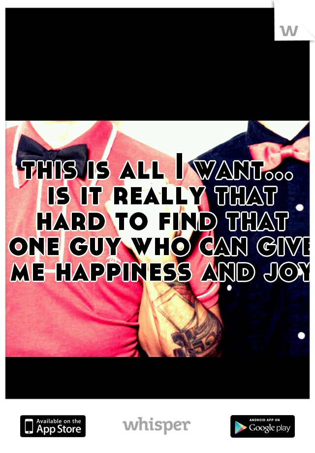this is all I want... is it really that hard to find that one guy who can give me happiness and joy