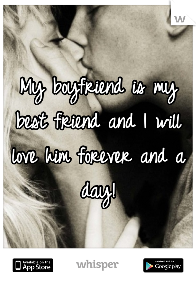 My boyfriend is my best friend and I will love him forever and a day!