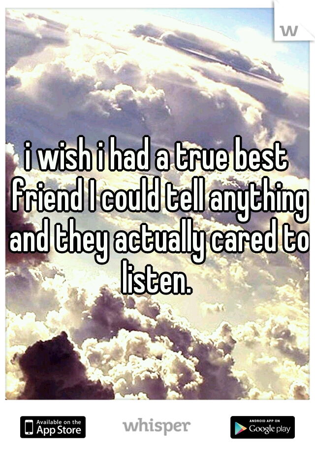 i wish i had a true best friend I could tell anything and they actually cared to listen. 
