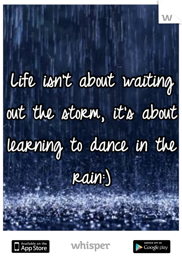 Life isn't about waiting out the storm, it's about learning to dance in the rain:)