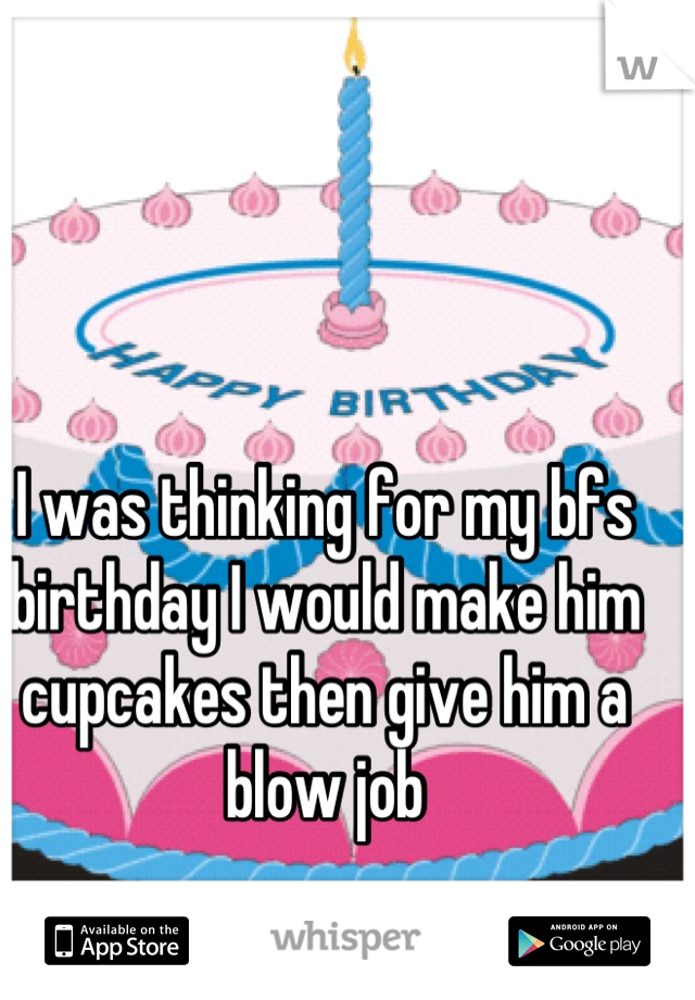 I was thinking for my bfs birthday I would make him cupcakes then give him a blow job