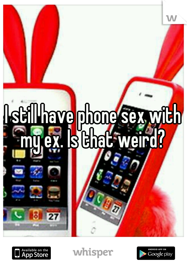 I still have phone sex with my ex. Is that weird? 