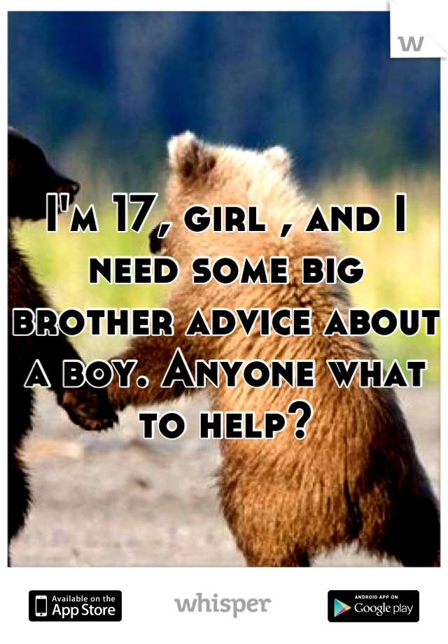 I'm 17, girl , and I need some big brother advice about a boy. Anyone what to help?