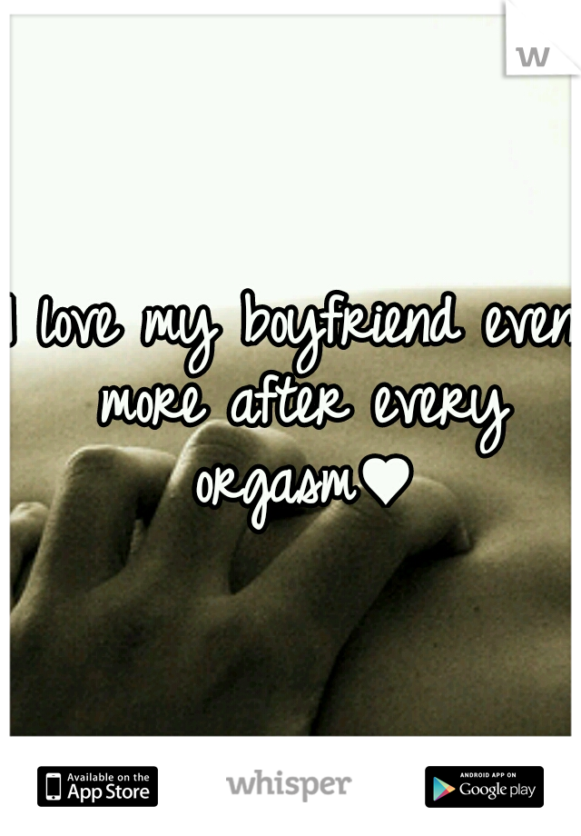 I love my boyfriend even more after every orgasm♥