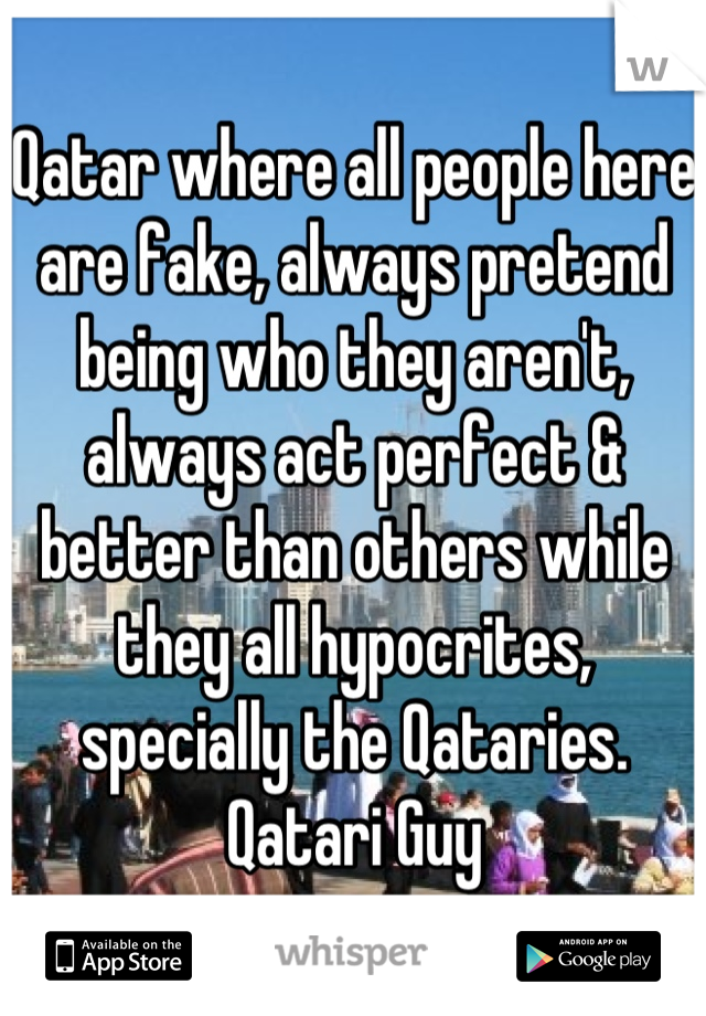 Qatar where all people here are fake, always pretend being who they aren't, always act perfect & better than others while they all hypocrites, specially the Qataries.
Qatari Guy