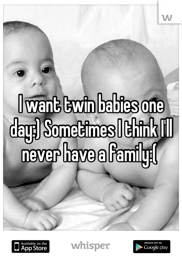 I want twin babies one day:) Sometimes I think I'll never have a family:( 