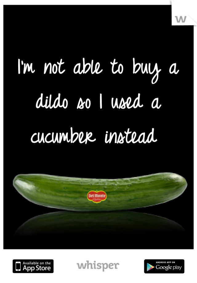 I'm not able to buy a dildo so I used a cucumber instead 