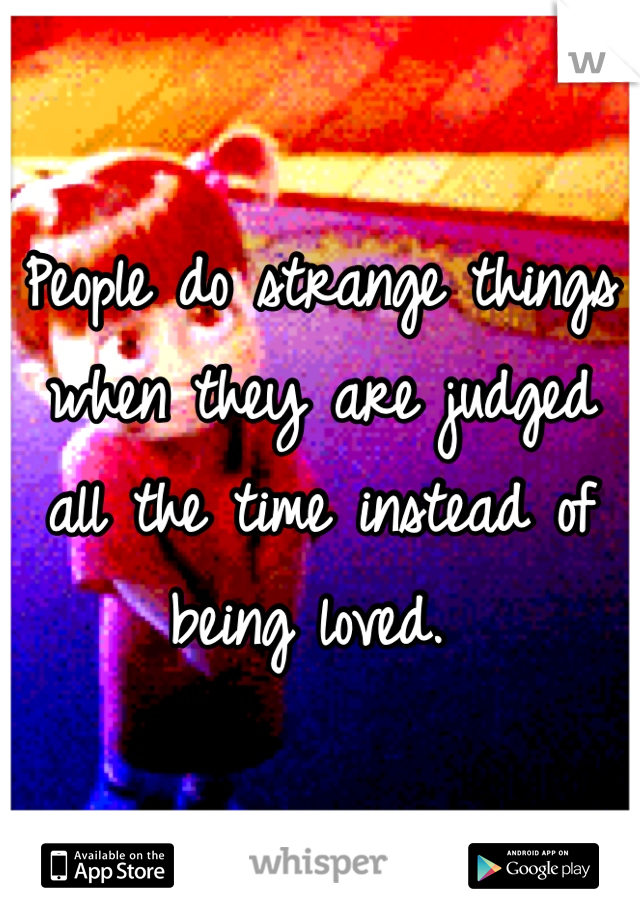 People do strange things when they are judged all the time instead of being loved. 