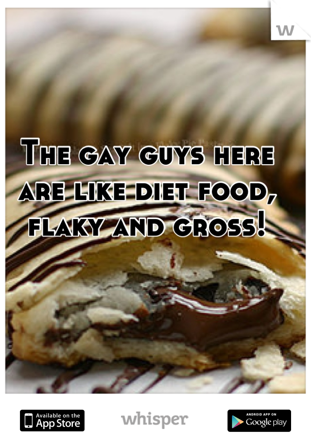 The gay guys here are like diet food, flaky and gross!