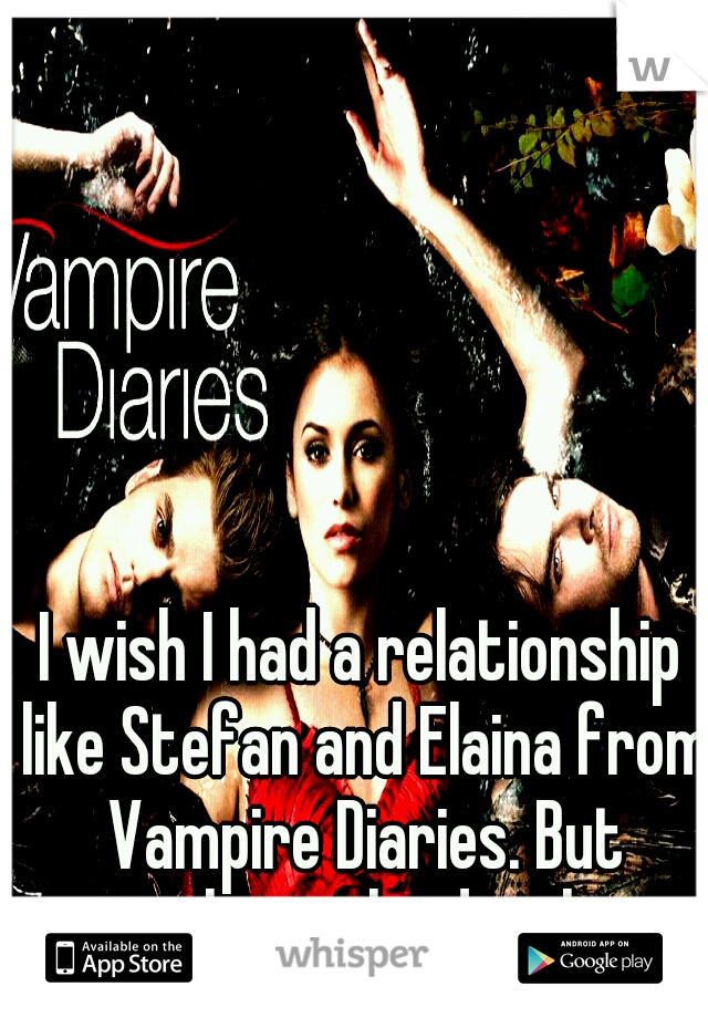 I wish I had a relationship like Stefan and Elaina from Vampire Diaries. But without the deaths