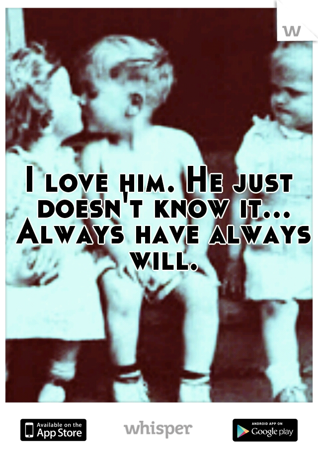 I love him. He just doesn't know it... Always have always will.