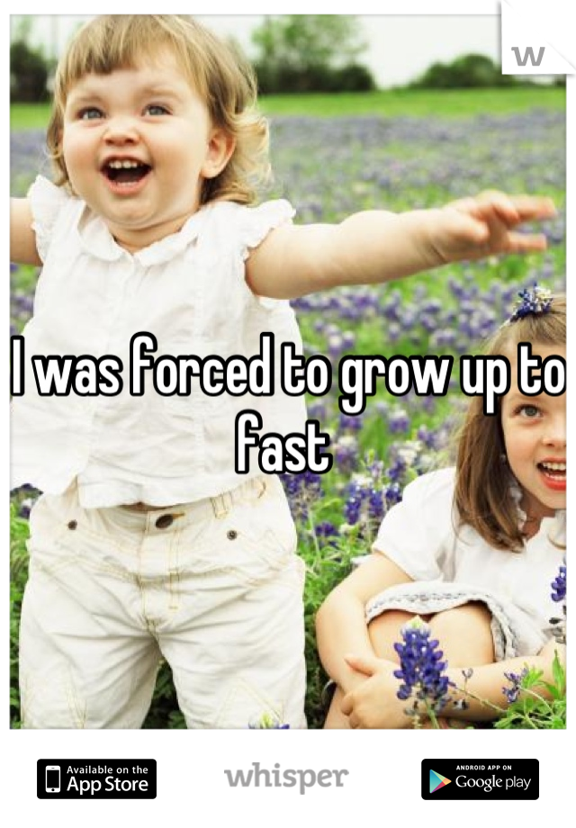I was forced to grow up to fast 