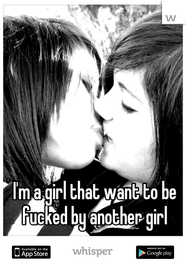 I'm a girl that want to be fucked by another girl