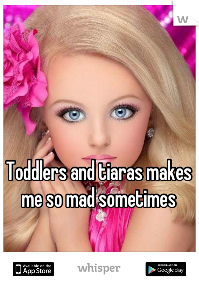 Toddlers and tiaras makes me so mad sometimes