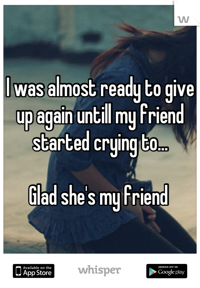 I was almost ready to give up again untill my friend started crying to…

Glad she's my friend 