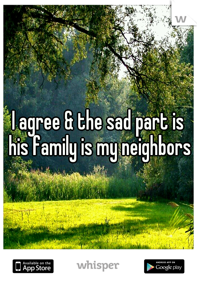 I agree & the sad part is his family is my neighbors