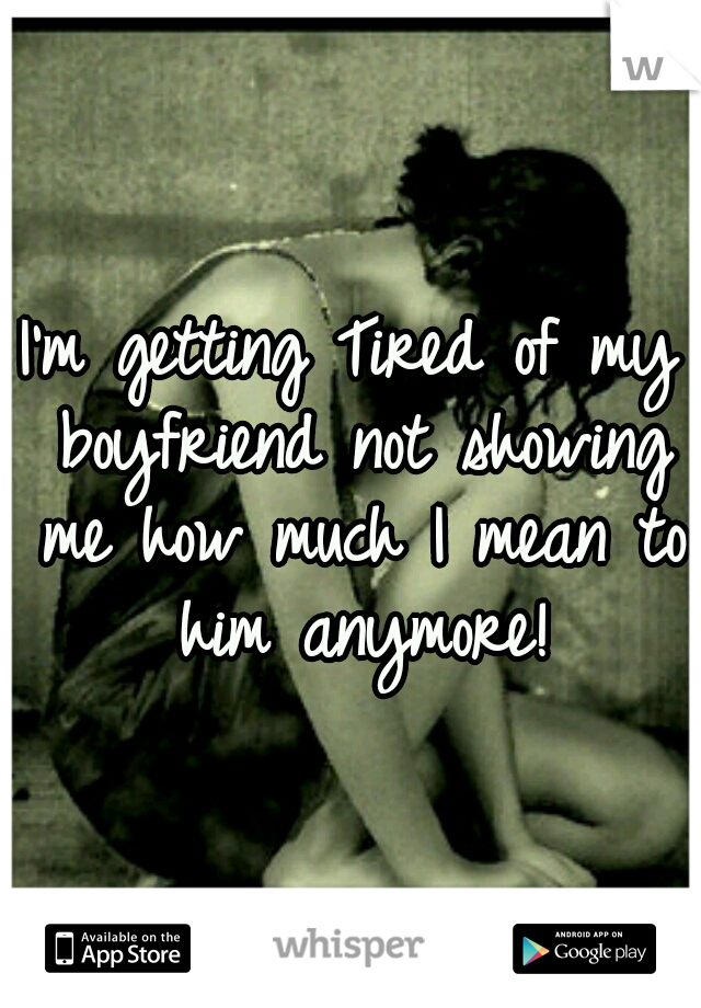 I'm getting Tired of my boyfriend not showing me how much I mean to him anymore!