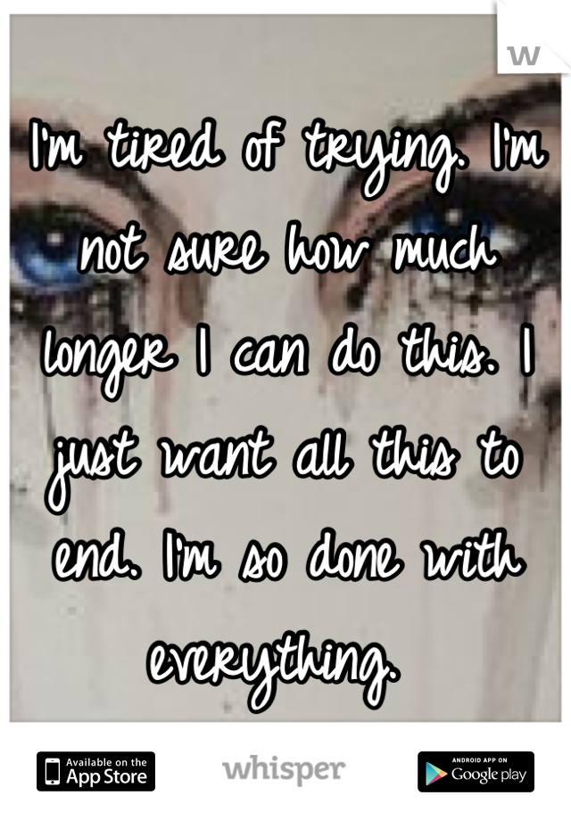 I'm tired of trying. I'm not sure how much longer I can do this. I just want all this to end. I'm so done with everything. 