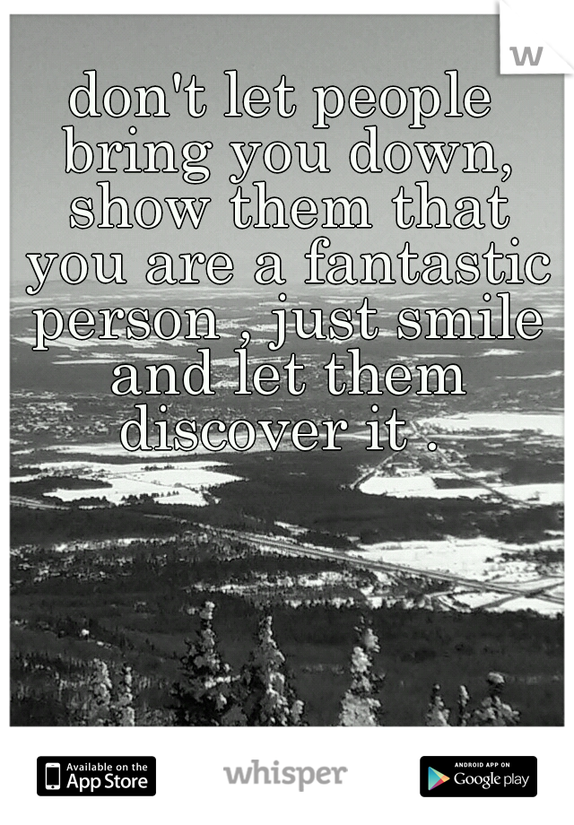 don't let people bring you down, show them that you are a fantastic person , just smile and let them discover it . 