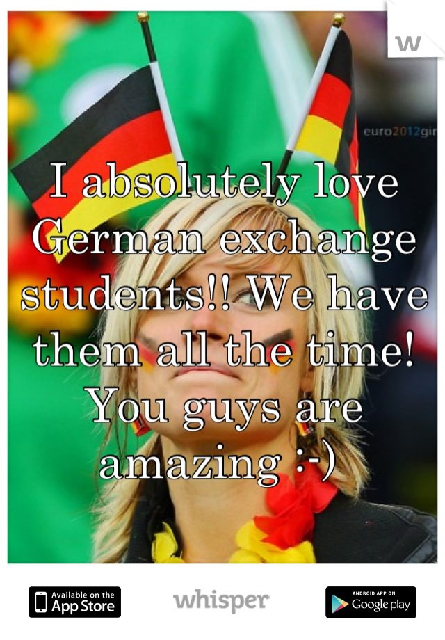 I absolutely love German exchange students!! We have them all the time! You guys are amazing :-) 