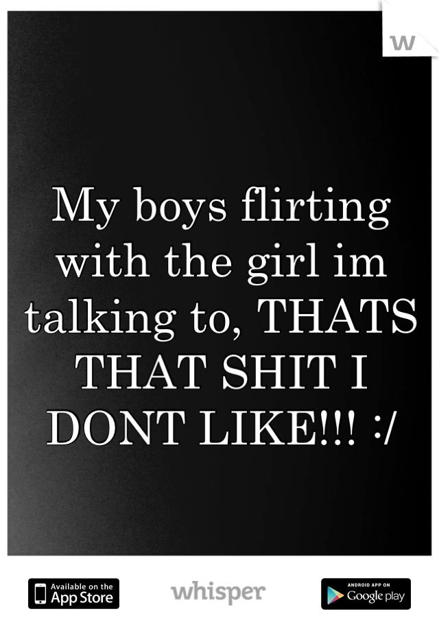 My boys flirting with the girl im talking to, THATS THAT SHIT I DONT LIKE!!! :/