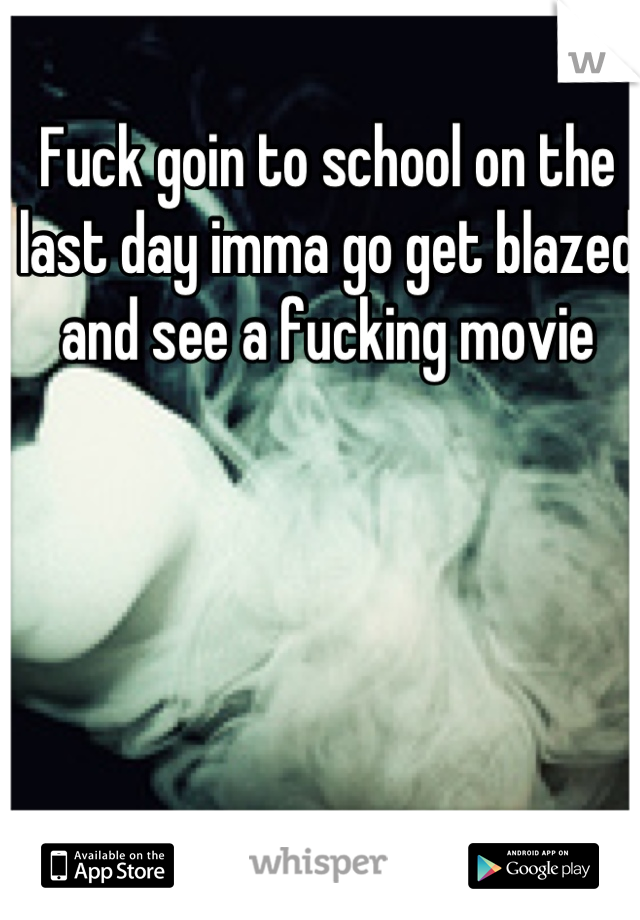 Fuck goin to school on the last day imma go get blazed and see a fucking movie