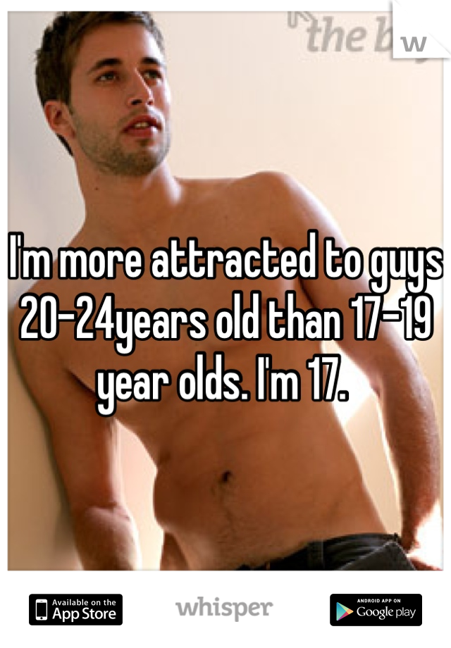 I'm more attracted to guys 20-24years old than 17-19 year olds. I'm 17. 