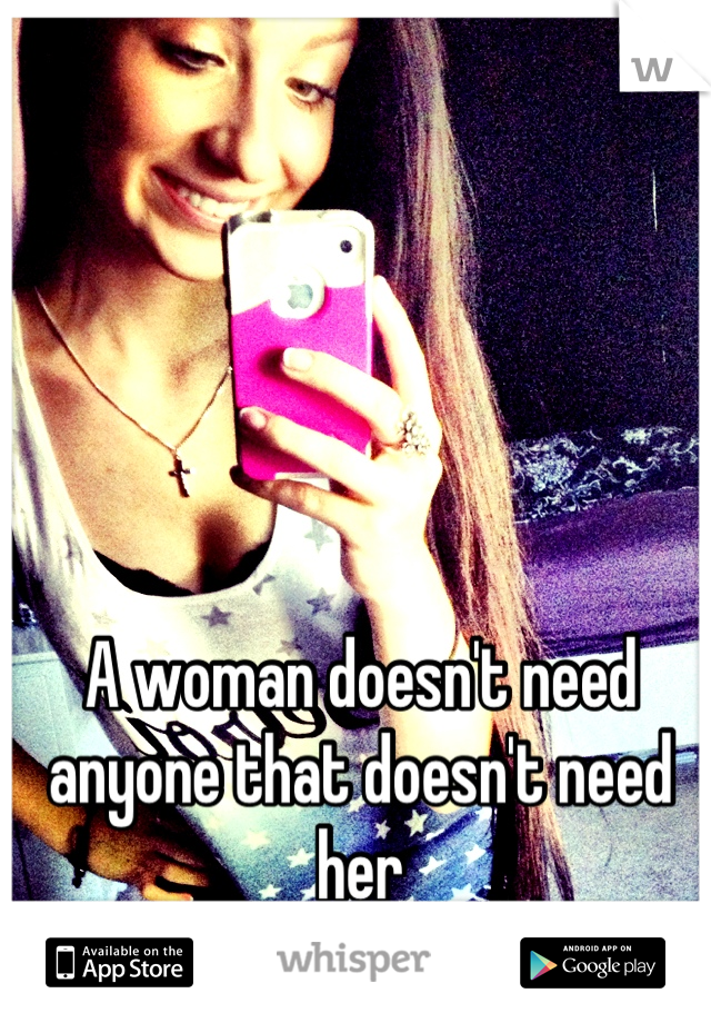 A woman doesn't need anyone that doesn't need her