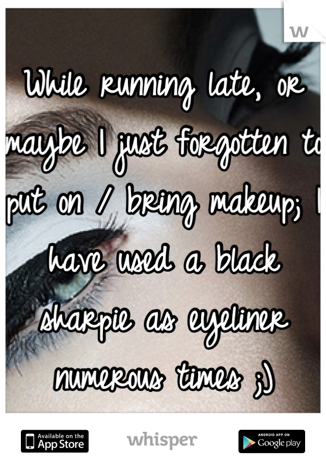 While running late, or maybe I just forgotten to put on / bring makeup; I  have used a black sharpie as eyeliner numerous times ;)
