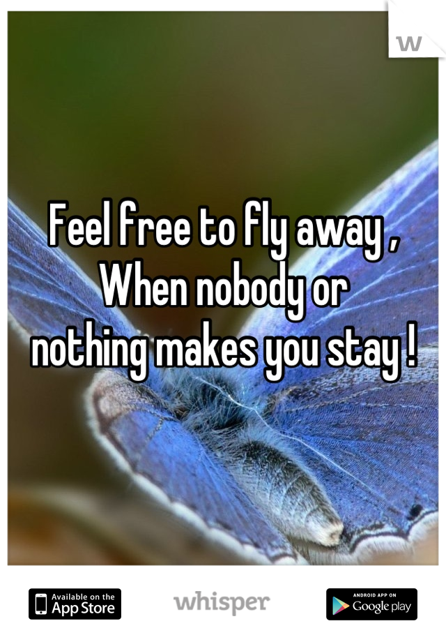 Feel free to fly away ,
When nobody or 
nothing makes you stay !

