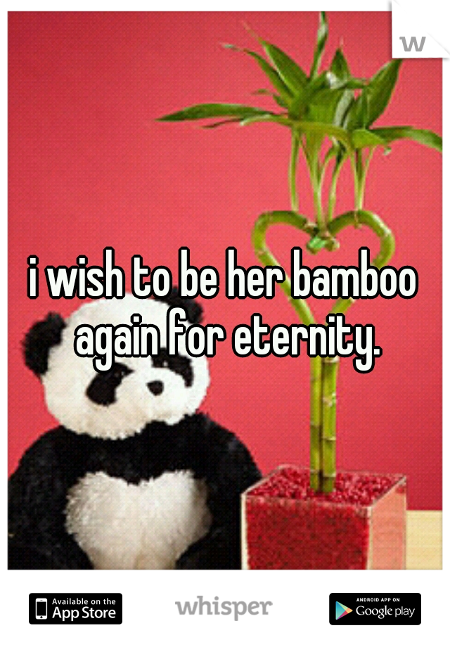 i wish to be her bamboo again for eternity.